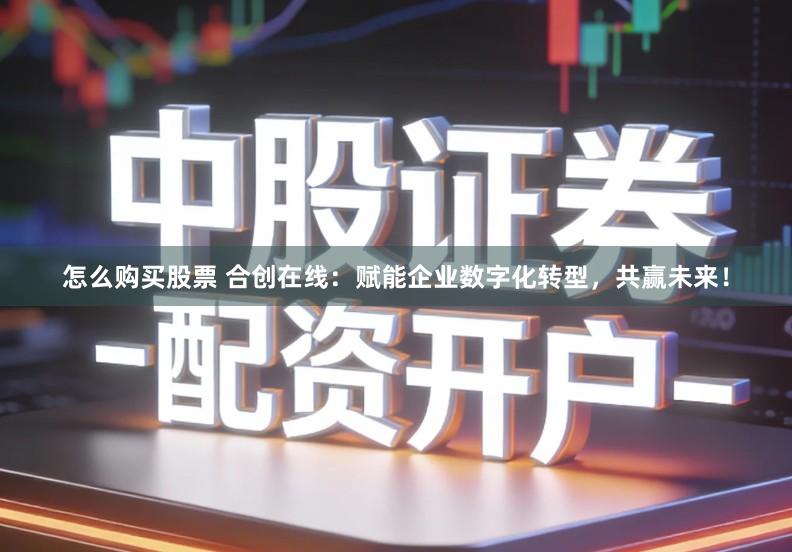 怎么购买股票 合创在线：赋能企业数字化转型，共赢未来！