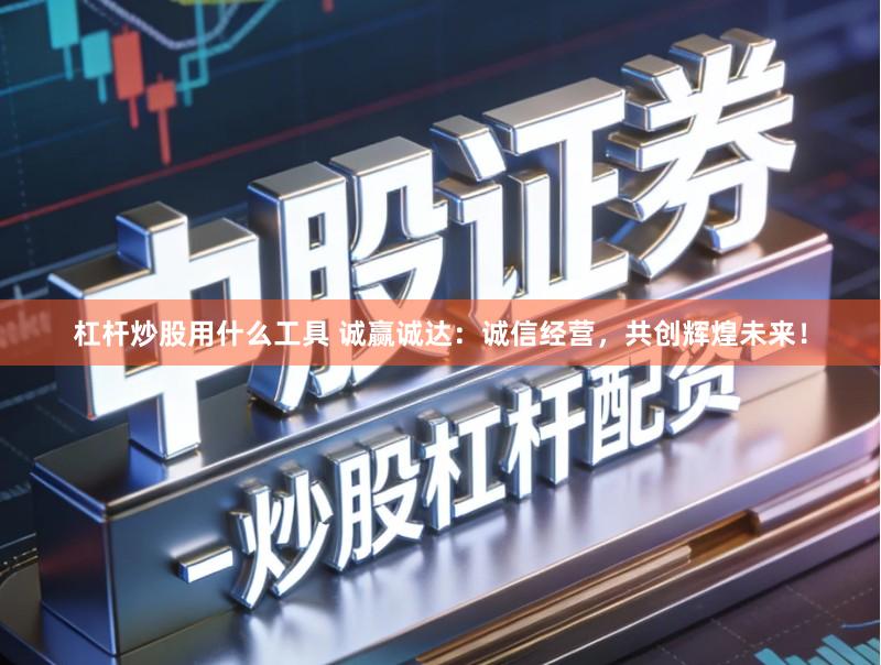 杠杆炒股用什么工具 诚赢诚达：诚信经营，共创辉煌未来！