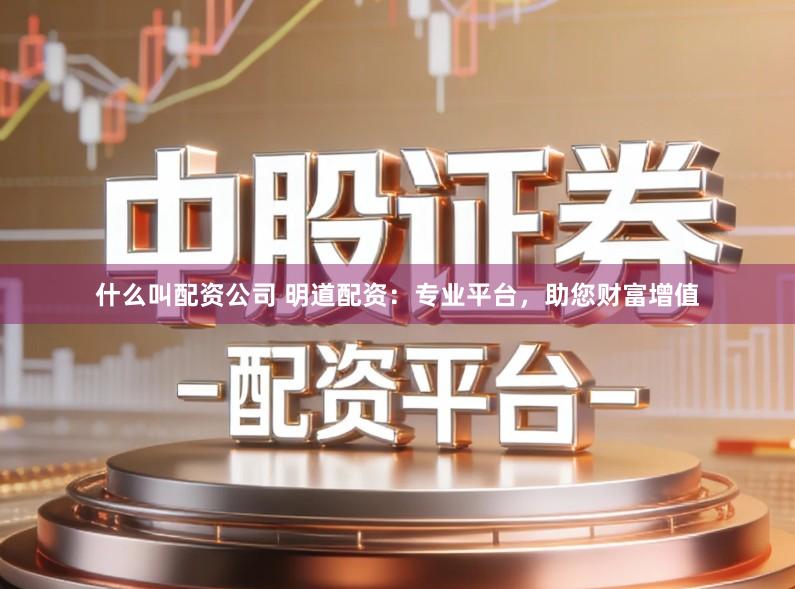 什么叫配资公司 明道配资：专业平台，助您财富增值
