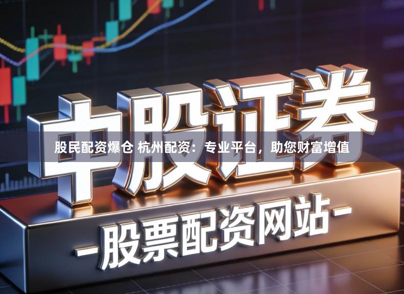 股民配资爆仓 杭州配资：专业平台，助您财富增值