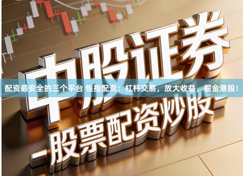 配资最安全的三个平台 恒指配资：杠杆交易，放大收益，掘金港股！