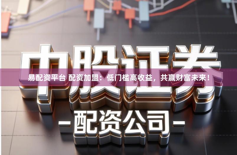 易配资平台 配资加盟：低门槛高收益，共赢财富未来！