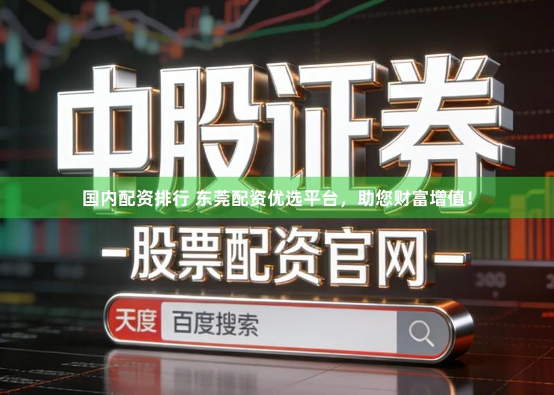 国内配资排行 东莞配资优选平台，助您财富增值！