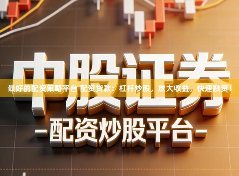 最好的配资策略平台 配资贷款：杠杆炒股，放大收益，快速融资！