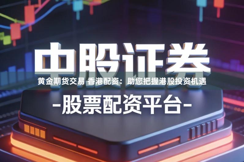 黄金期货交易 香港配资：助您把握港股投资机遇