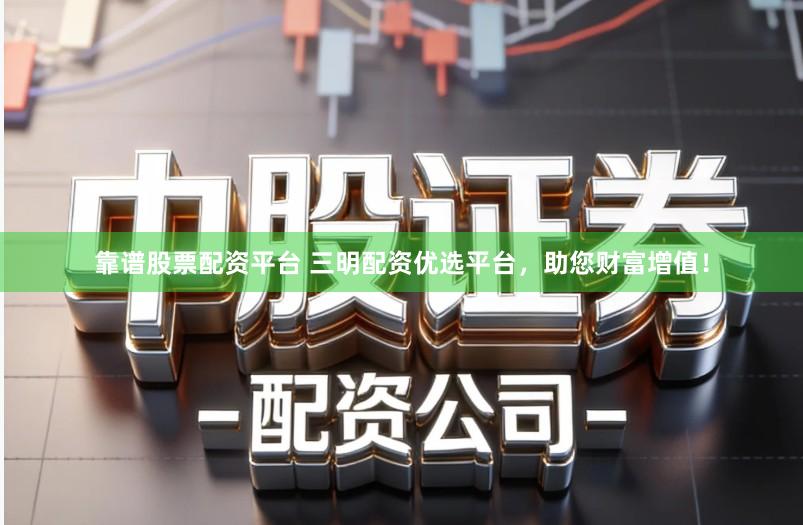 靠谱股票配资平台 三明配资优选平台，助您财富增值！
