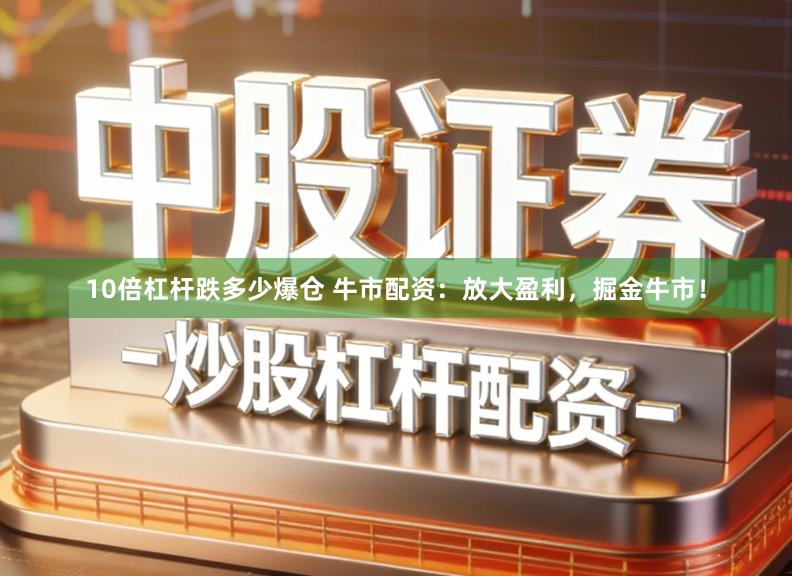10倍杠杆跌多少爆仓 牛市配资：放大盈利，掘金牛市！