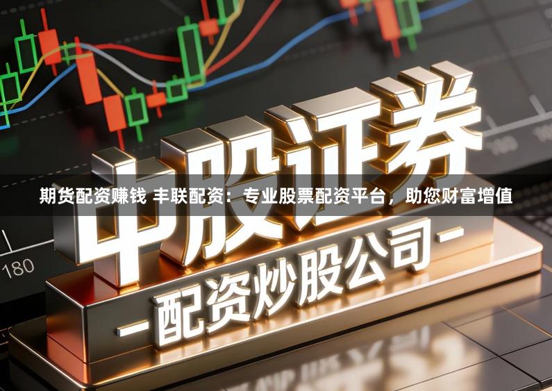 期货配资赚钱 丰联配资：专业股票配资平台，助您财富增值