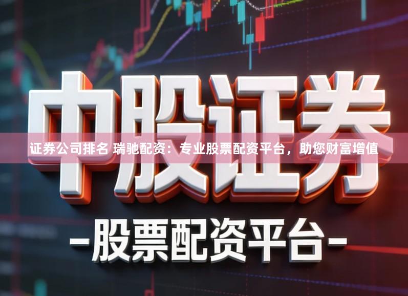 证券公司排名 瑞驰配资：专业股票配资平台，助您财富增值