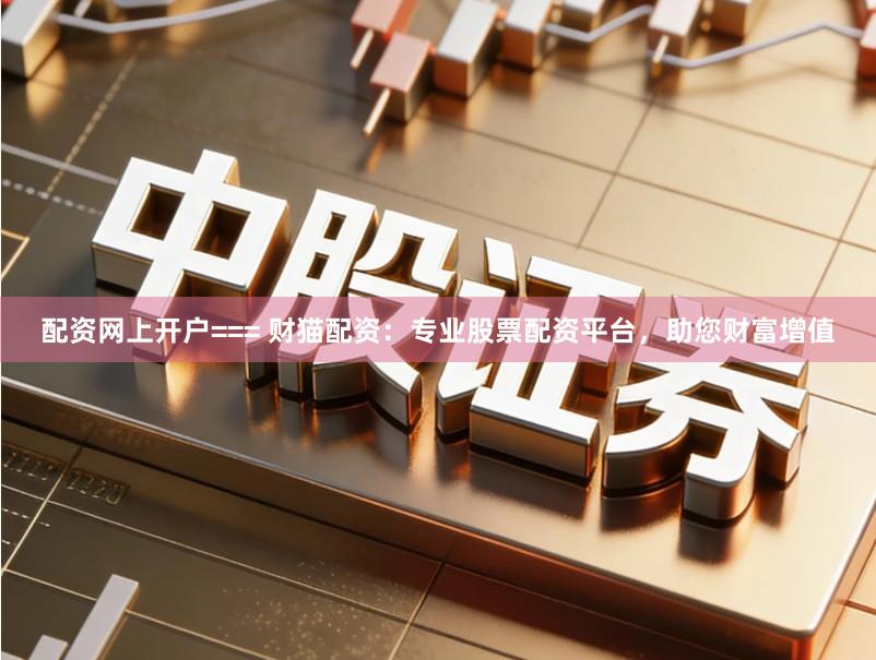 配资网上开户=== 财猫配资：专业股票配资平台，助您财富增值