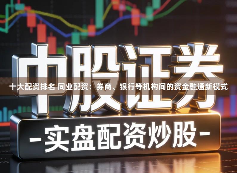 十大配资排名 同业配资：券商、银行等机构间的资金融通新模式