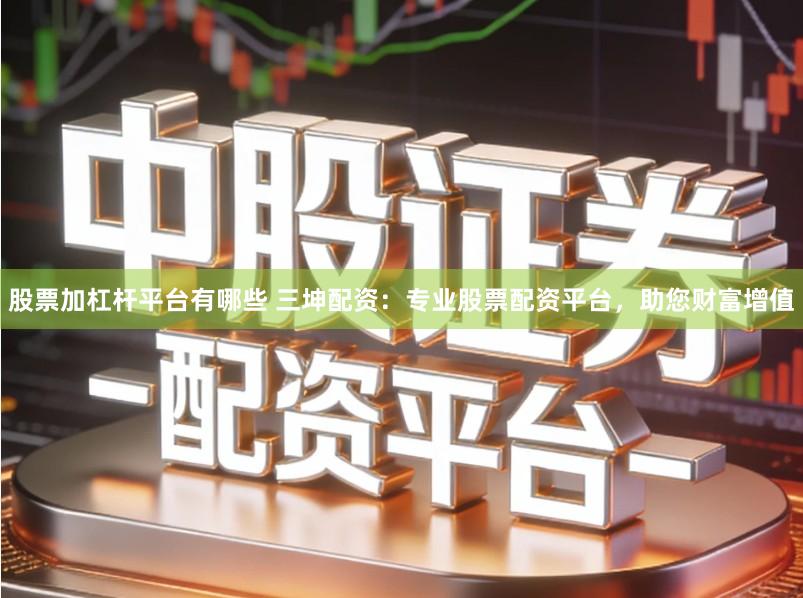 股票加杠杆平台有哪些 三坤配资：专业股票配资平台，助您财富增值