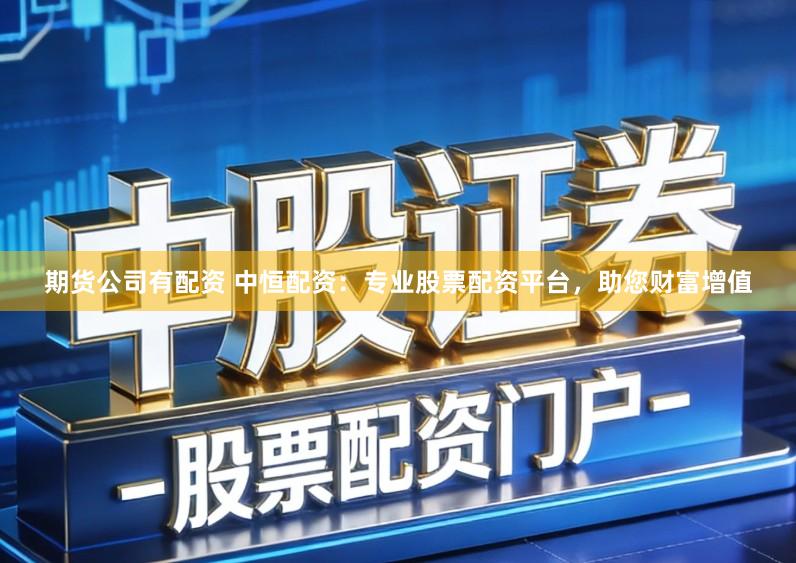 期货公司有配资 中恒配资：专业股票配资平台，助您财富增值