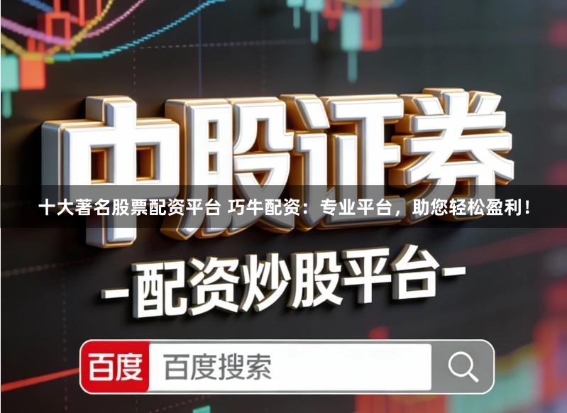 十大著名股票配资平台 巧牛配资：专业平台，助您轻松盈利！