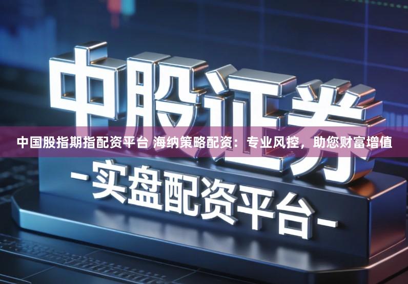 中国股指期指配资平台 海纳策略配资：专业风控，助您财富增值