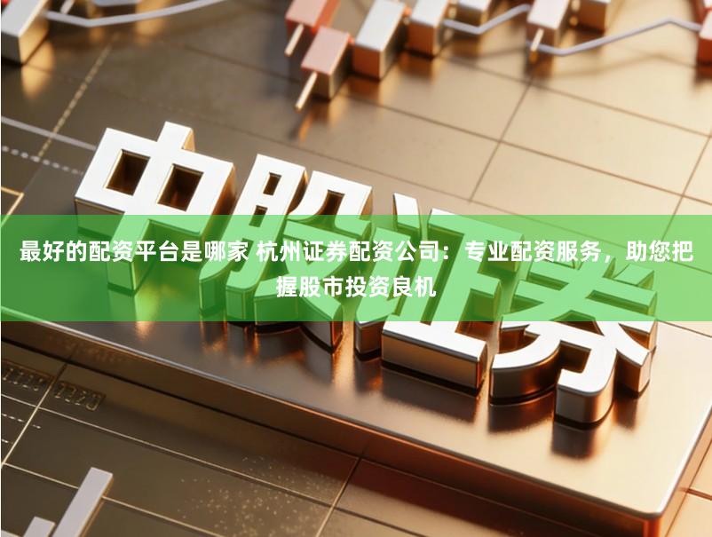 最好的配资平台是哪家 杭州证券配资公司：专业配资服务，助您把握股市投资良机