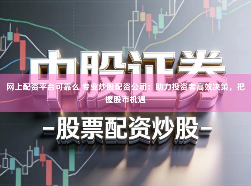 网上配资平台可靠么 专业炒股配资公司：助力投资者高效决策，把握股市机遇
