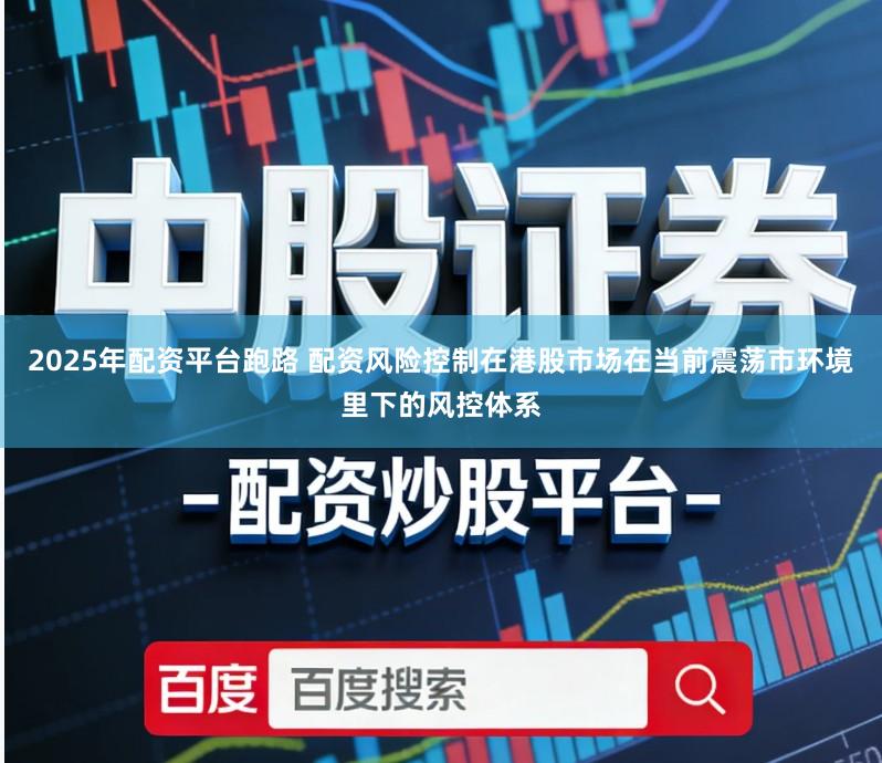 2025年配资平台跑路 配资风险控制在港股市场在当前震荡市环境里下的风控体系