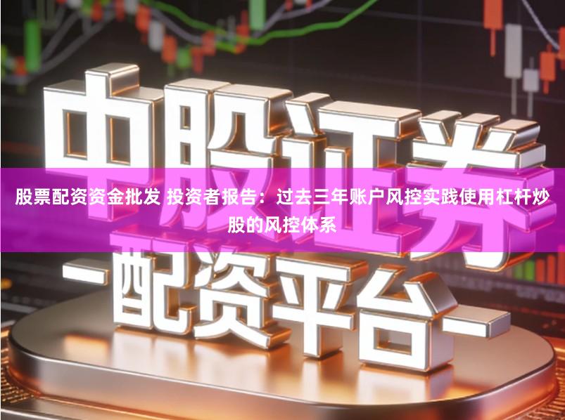 股票配资资金批发 投资者报告：过去三年账户风控实践使用杠杆炒股的风控体系