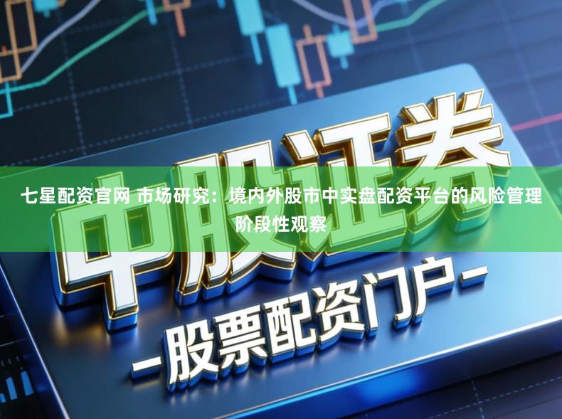 七星配资官网 市场研究：境内外股市中实盘配资平台的风险管理阶段性观察