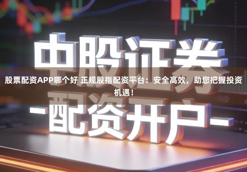 股票配资APP哪个好 正规股指配资平台：安全高效，助您把握投资机遇！