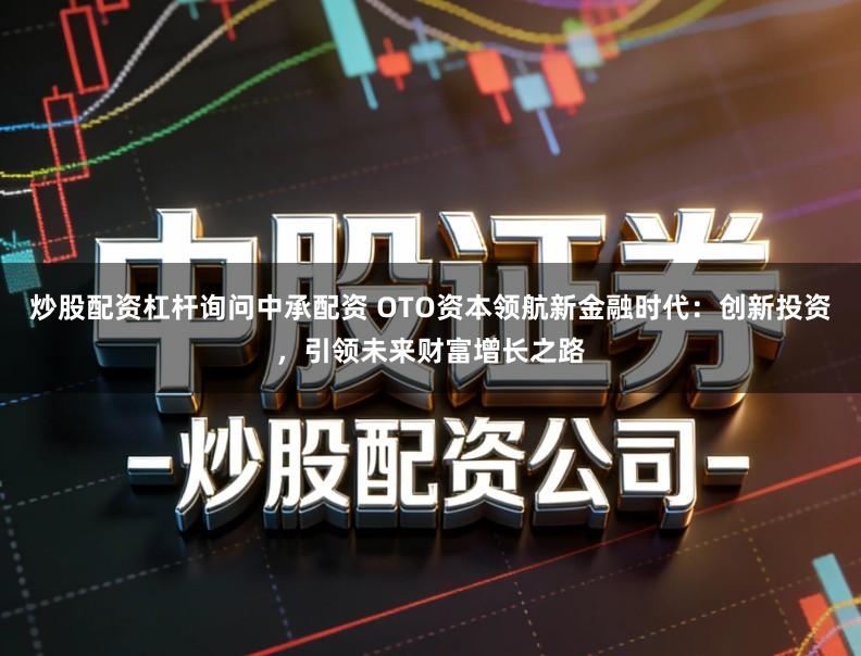 炒股配资杠杆询问中承配资 OTO资本领航新金融时代：创新投资，引领未来财富增长之路