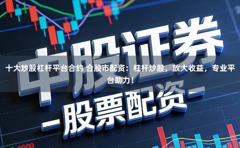 十大炒股杠杆平台合约 合股市配资：杠杆炒股，放大收益，专业平台助力！