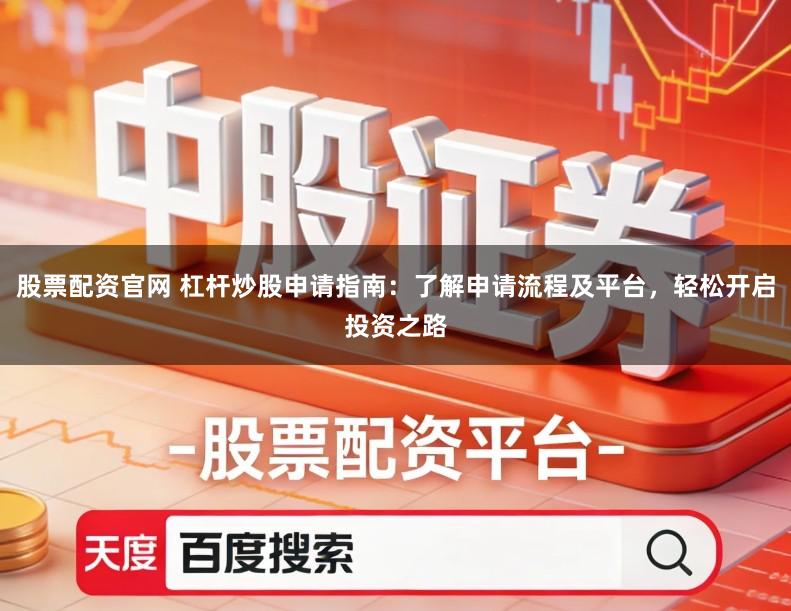 股票配资官网 杠杆炒股申请指南：了解申请流程及平台，轻松开启投资之路