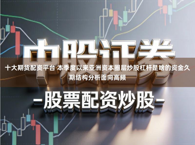 十大期货配资平台 本季度以来亚洲资本圈层炒股杠杆是啥的资金久期结构分析面向高频