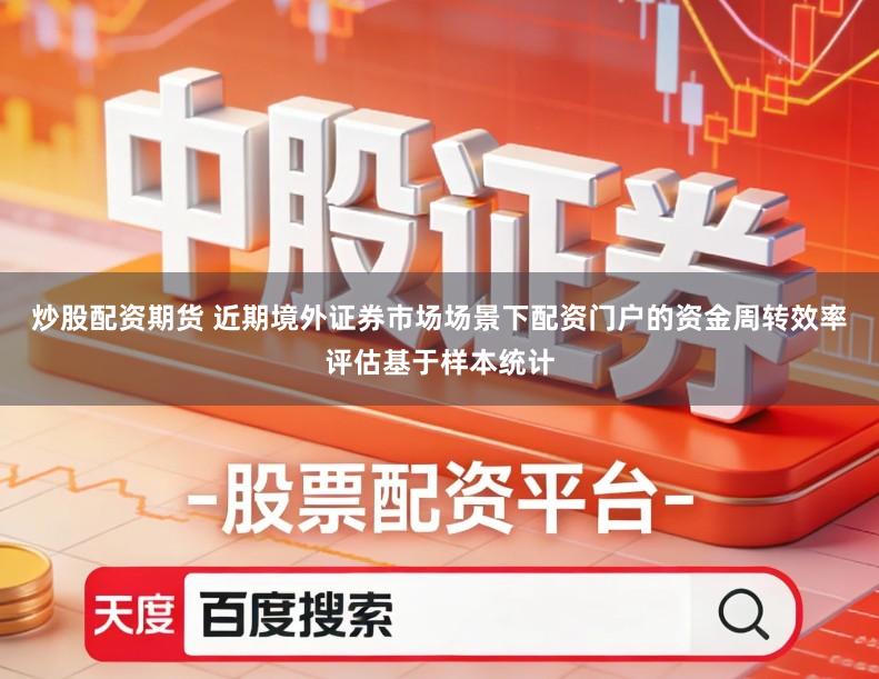 炒股配资期货 近期境外证券市场场景下配资门户的资金周转效率评估基于样本统计