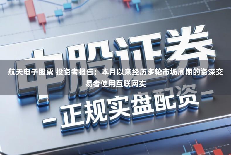 航天电子股票 投资者报告：本月以来经历多轮市场周期的资深交易者使用互联网实