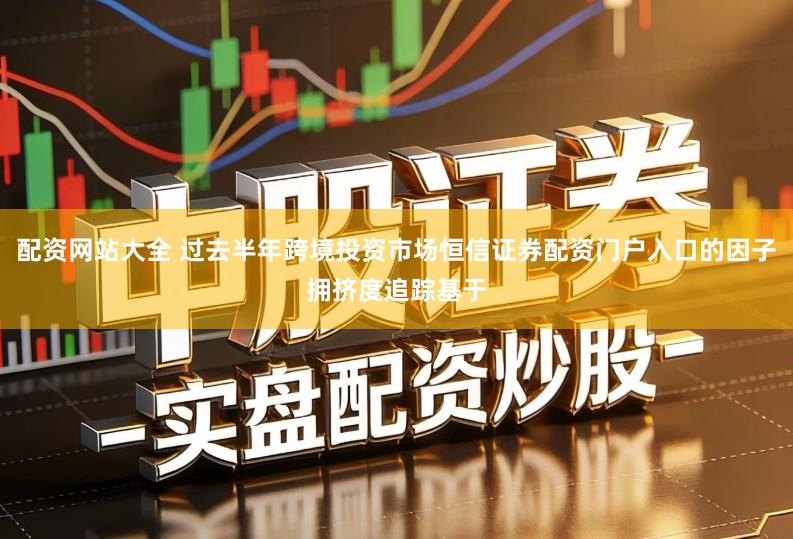 配资网站大全 过去半年跨境投资市场恒信证券配资门户入口的因子拥挤度追踪基于