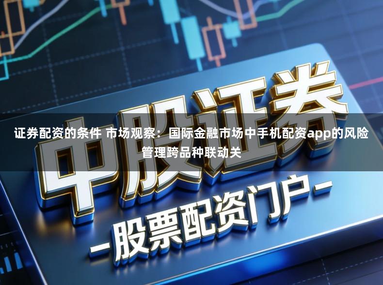 证券配资的条件 市场观察：国际金融市场中手机配资app的风险管理跨品种联动关