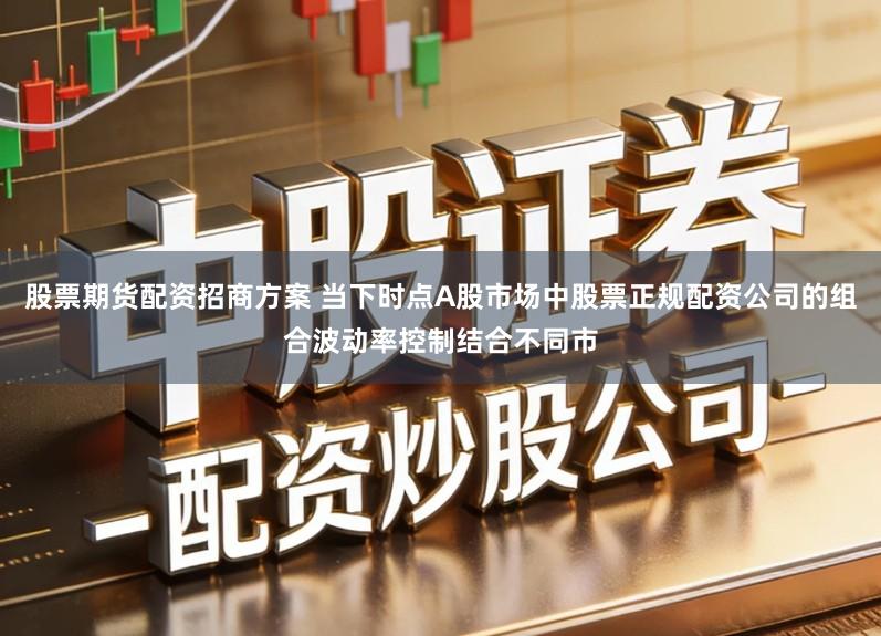 股票期货配资招商方案 当下时点A股市场中股票正规配资公司的组合波动率控制结合不同市