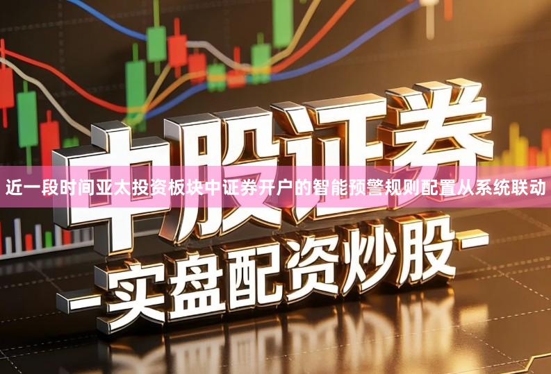 近一段时间亚太投资板块中证券开户的智能预警规则配置从系统联动