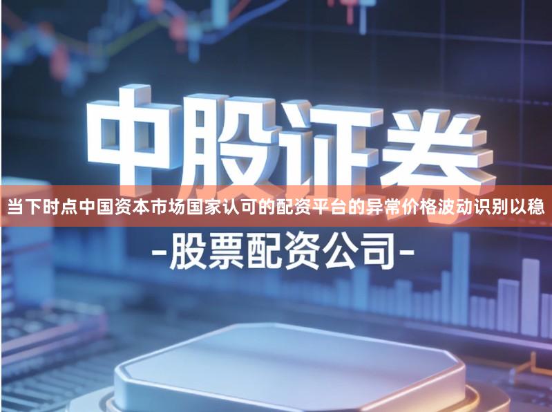 当下时点中国资本市场国家认可的配资平台的异常价格波动识别以稳