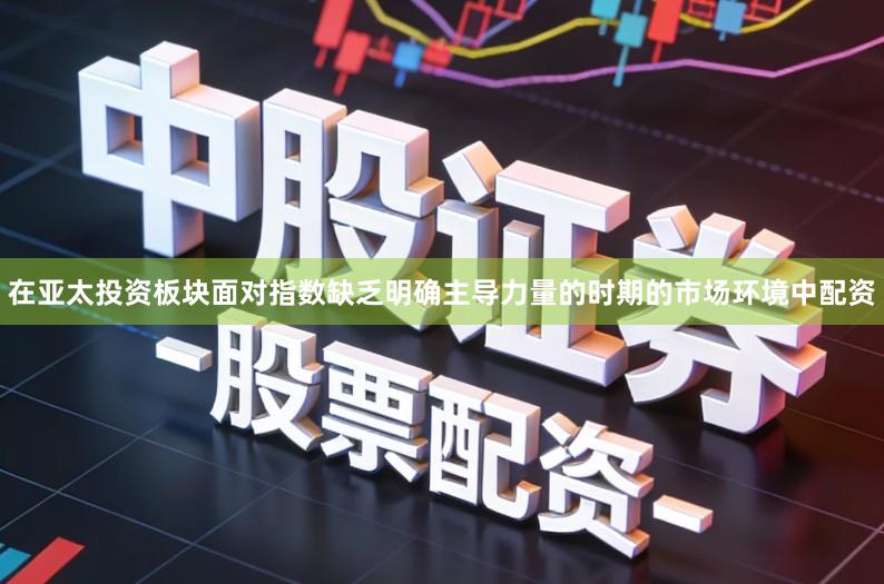 在亚太投资板块面对指数缺乏明确主导力量的时期的市场环境中配资