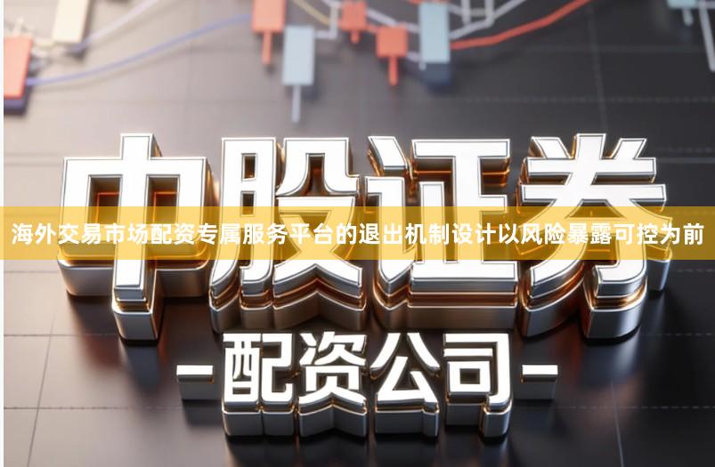 海外交易市场配资专属服务平台的退出机制设计以风险暴露可控为前