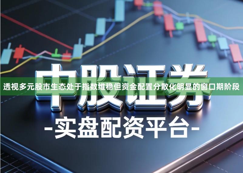 透视多元股市生态处于指数维稳但资金配置分散化明显的窗口期阶段