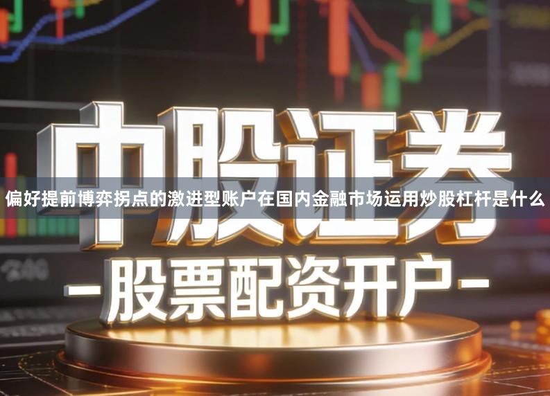 偏好提前博弈拐点的激进型账户在国内金融市场运用炒股杠杆是什么