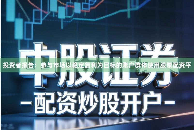 投资者报告：参与市场以稳定复利为目标的账户群体使用股票配资平
