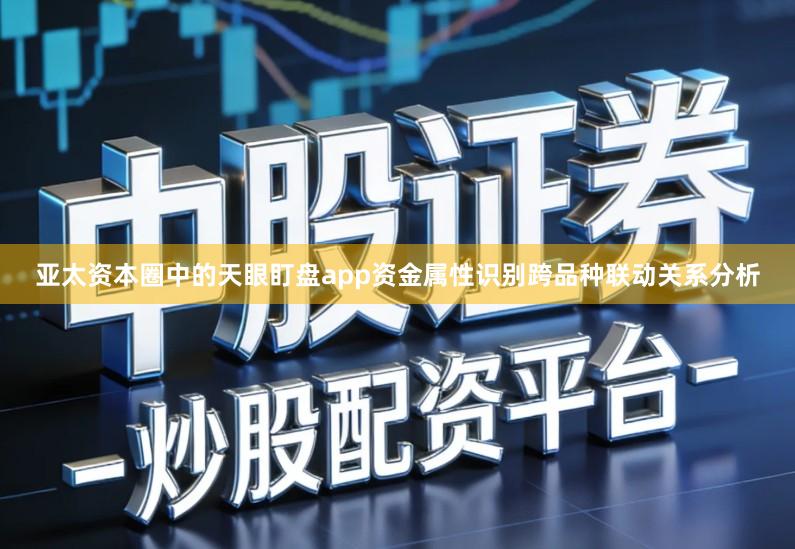 亚太资本圈中的天眼盯盘app资金属性识别跨品种联动关系分析