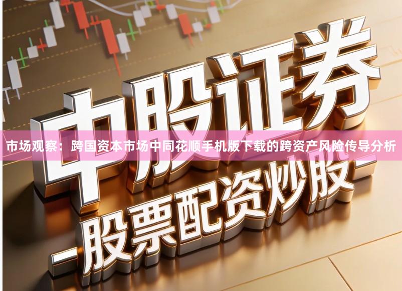 市场观察：跨国资本市场中同花顺手机版下载的跨资产风险传导分析