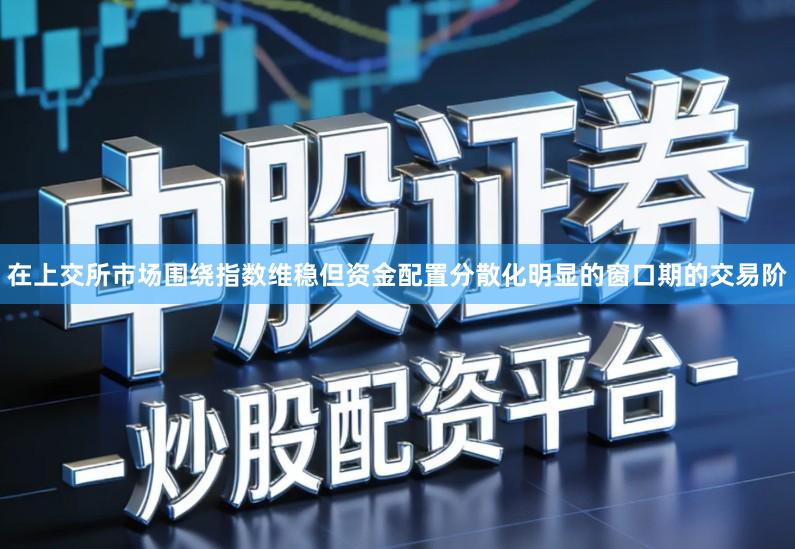 在上交所市场围绕指数维稳但资金配置分散化明显的窗口期的交易阶
