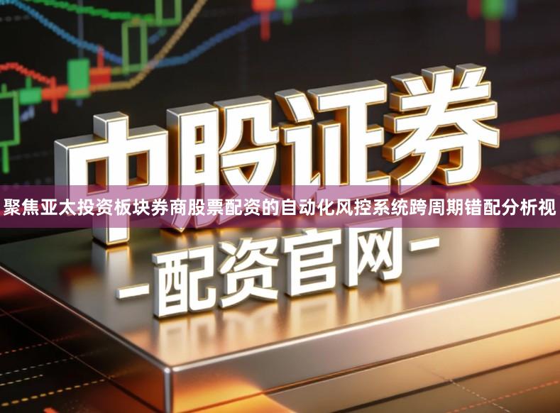 聚焦亚太投资板块券商股票配资的自动化风控系统跨周期错配分析视