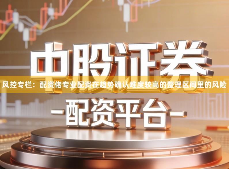 风控专栏：配资佬专业配资在趋势确认难度较高的整理区间里的风险