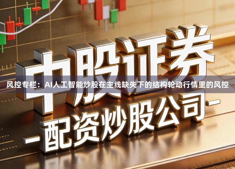风控专栏：AI人工智能炒股在主线缺失下的结构轮动行情里的风控