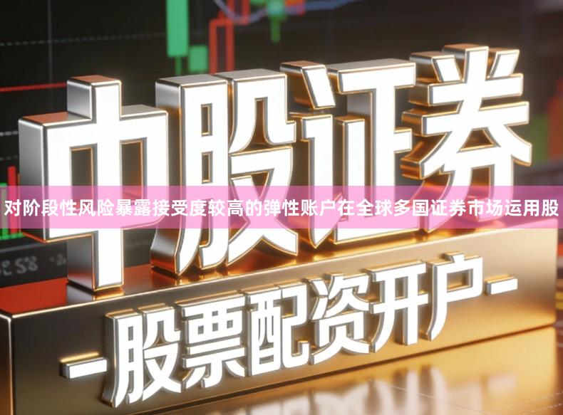 对阶段性风险暴露接受度较高的弹性账户在全球多国证券市场运用股