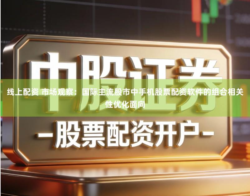 线上配资 市场观察：国际主流股市中手机股票配资软件的组合相关性优化面向