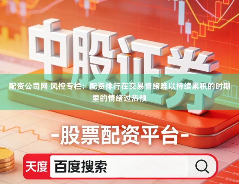 配资公司网 风控专栏：配资排行在交易情绪难以持续累积的时期里的情绪过热预